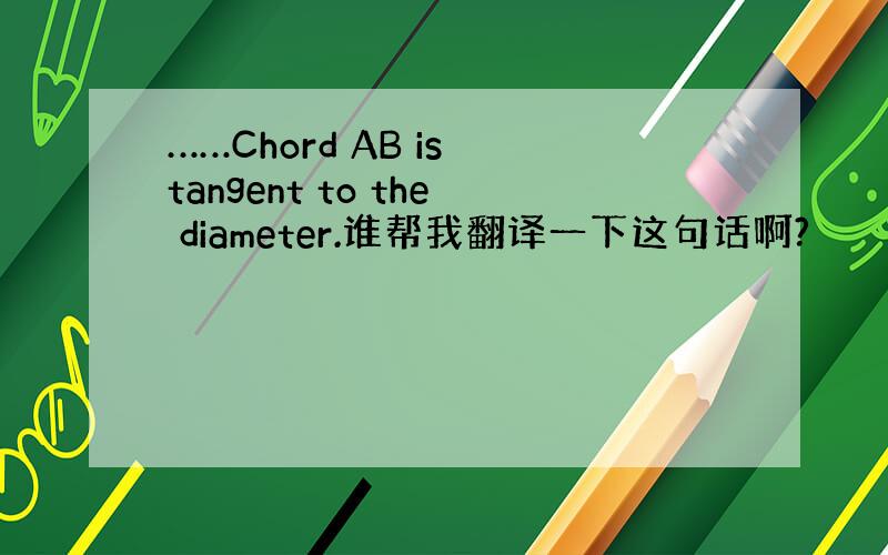 ……Chord AB is tangent to the diameter.谁帮我翻译一下这句话啊?