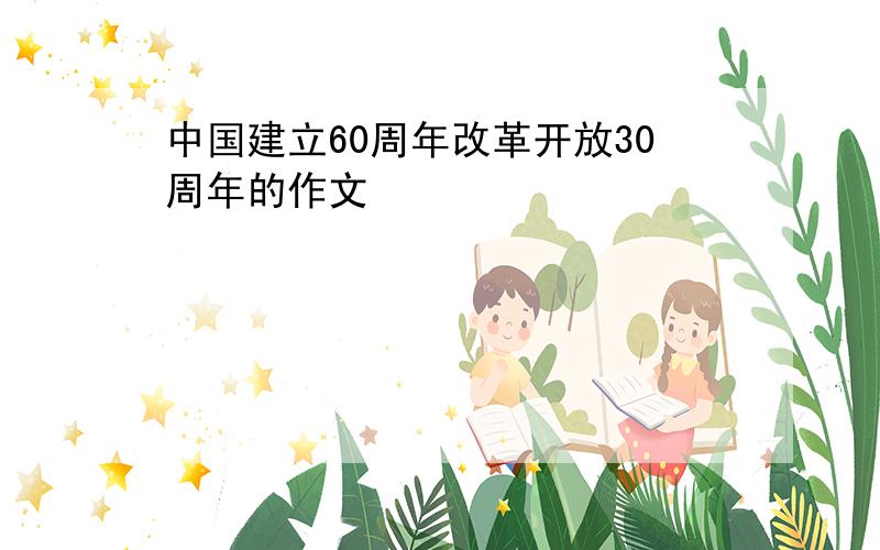 中国建立60周年改革开放30周年的作文