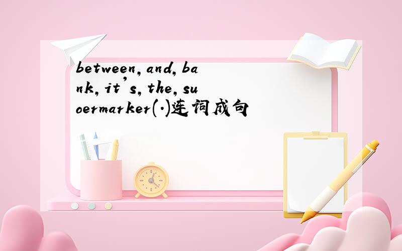 between,and,bank,it's,the,suoermarker(.)连词成句