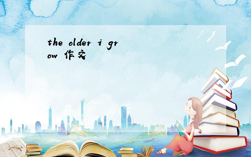 the older i grow 作文