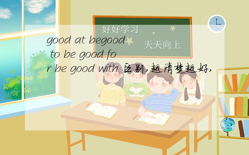 good at begood to be good for be good with 区别,越清楚越好,