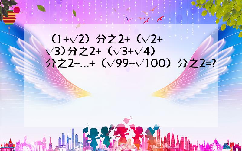 （1+√2）分之2+（√2+√3)分之2+（√3+√4）分之2+…+（√99+√100）分之2=?
