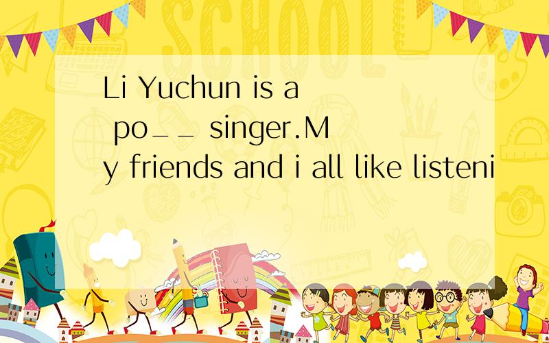 Li Yuchun is a po__ singer.My friends and i all like listeni
