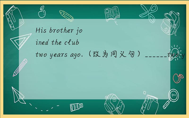 His brother joined the club two years ago.（改为同义句）______two y