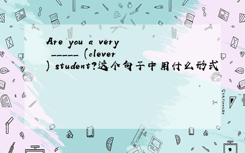Are you a very _____ (clever) student?这个句子中用什么形式