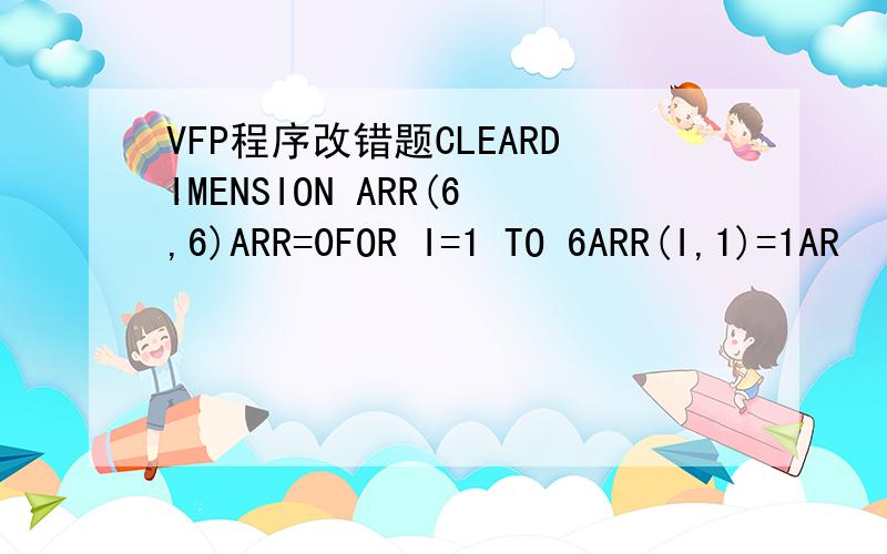 VFP程序改错题CLEARDIMENSION ARR(6,6)ARR=0FOR I=1 TO 6ARR(I,1)=1AR