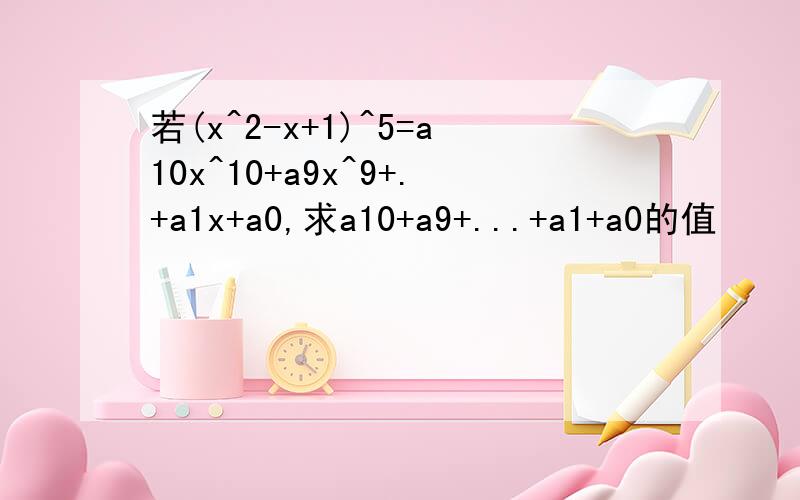 若(x^2-x+1)^5=a10x^10+a9x^9+.+a1x+a0,求a10+a9+...+a1+a0的值