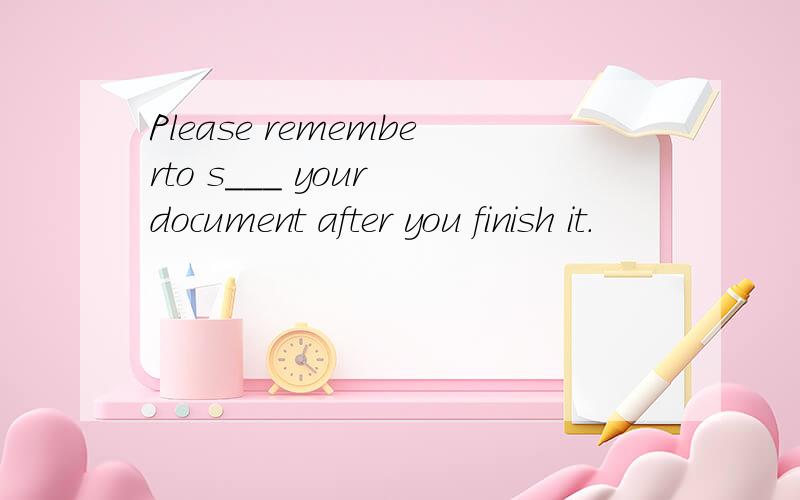 Please rememberto s___ your document after you finish it.