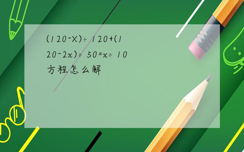 (120-X)÷120+(120-2x)÷50=x÷10方程怎么解