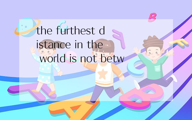 the furthest distance in the world is not betw