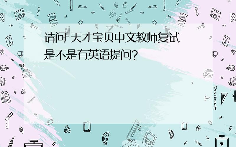 请问 天才宝贝中文教师复试 是不是有英语提问?