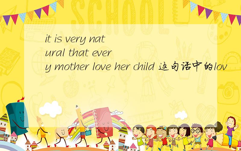 it is very natural that every mother love her child 这句话中的lov
