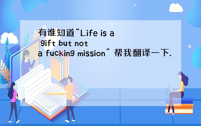 有谁知道“Life is a gift but not a fucking mission” 帮我翻译一下.