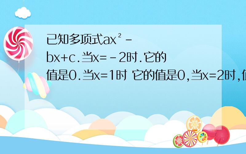 已知多项式ax²-bx+c.当x=-2时.它的值是0.当x=1时 它的值是0,当x=2时,值为8,求a,b,c