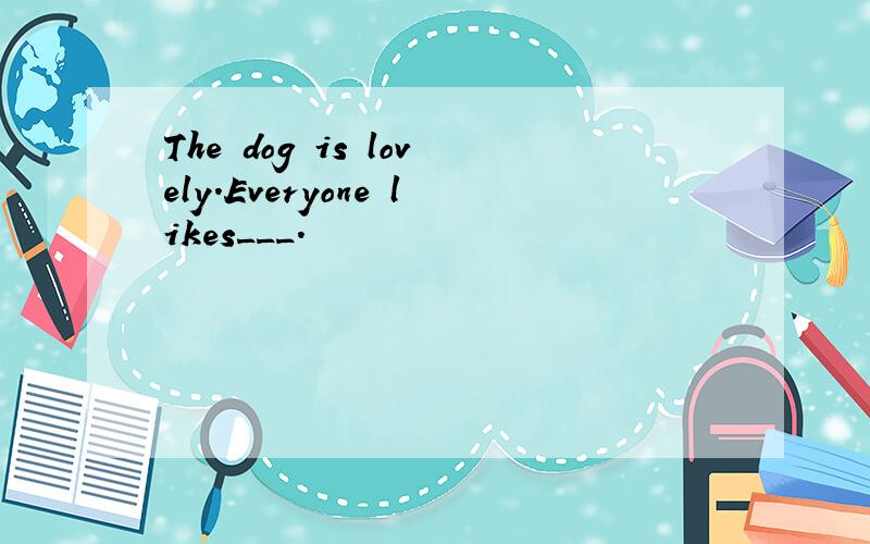 The dog is lovely.Everyone likes___.