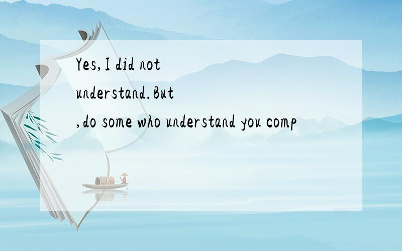 Yes,I did not understand.But,do some who understand you comp