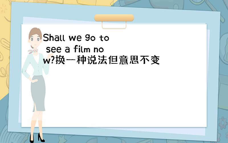 Shall we go to see a film now?换一种说法但意思不变