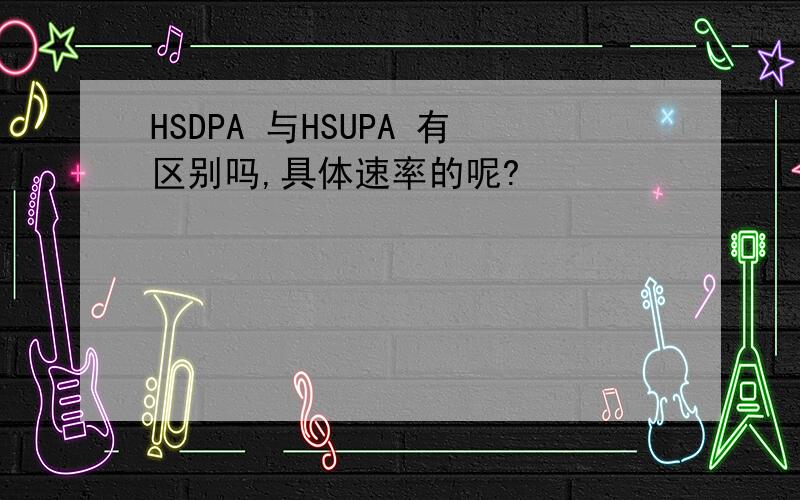 HSDPA 与HSUPA 有区别吗,具体速率的呢?