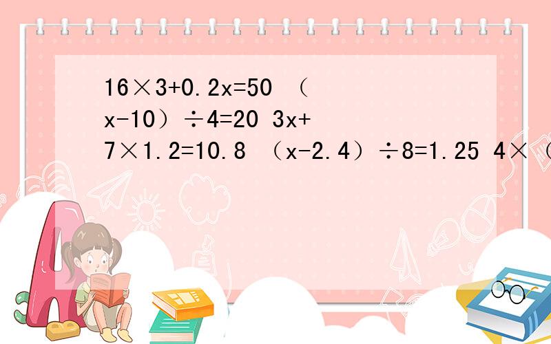16×3+0.2x=50 （x-10）÷4=20 3x+7×1.2=10.8 （x-2.4）÷8=1.25 4×（x-3