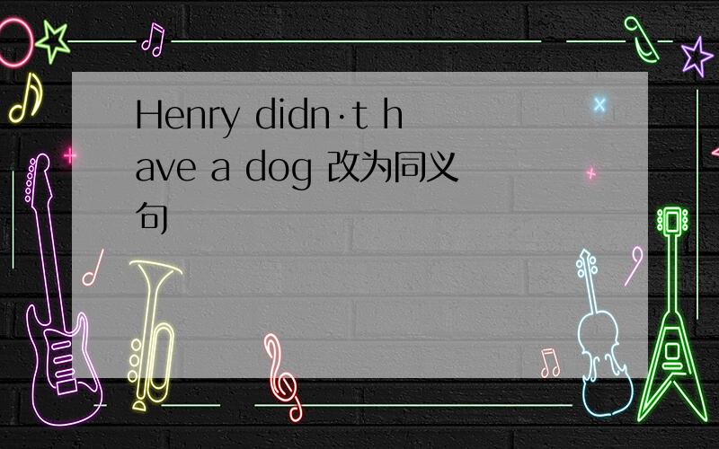 Henry didn·t have a dog 改为同义句