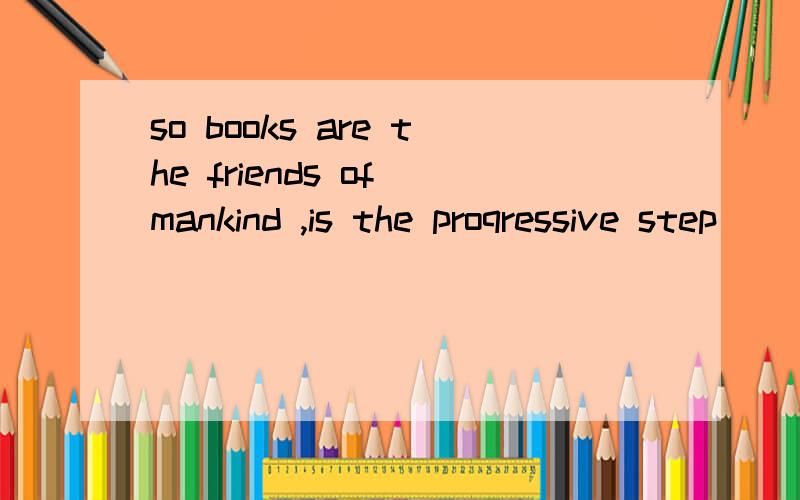so books are the friends of mankind ,is the proqressive step