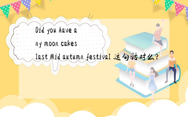 Did you have any moon cakes last Mid autumn festival 这句话对么?