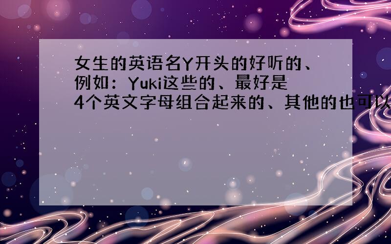 女生的英语名Y开头的好听的、例如：Yuki这些的、最好是4个英文字母组合起来的、其他的也可以