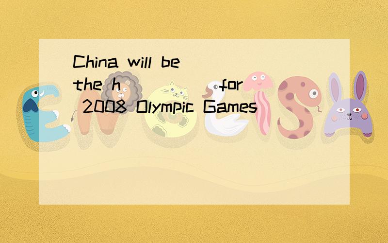 China will be the h_____ for 2008 Olympic Games