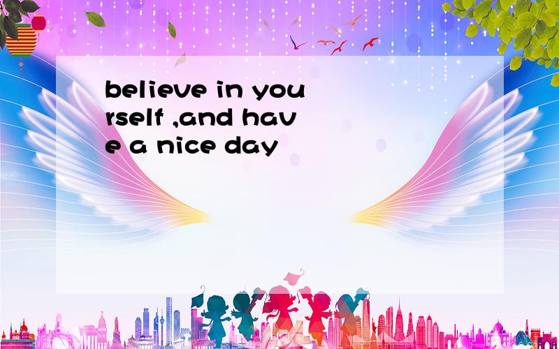 believe in yourself ,and have a nice day