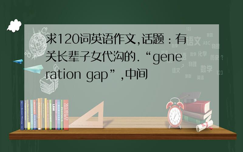 求120词英语作文,话题：有关长辈子女代沟的.“generation gap”,中间