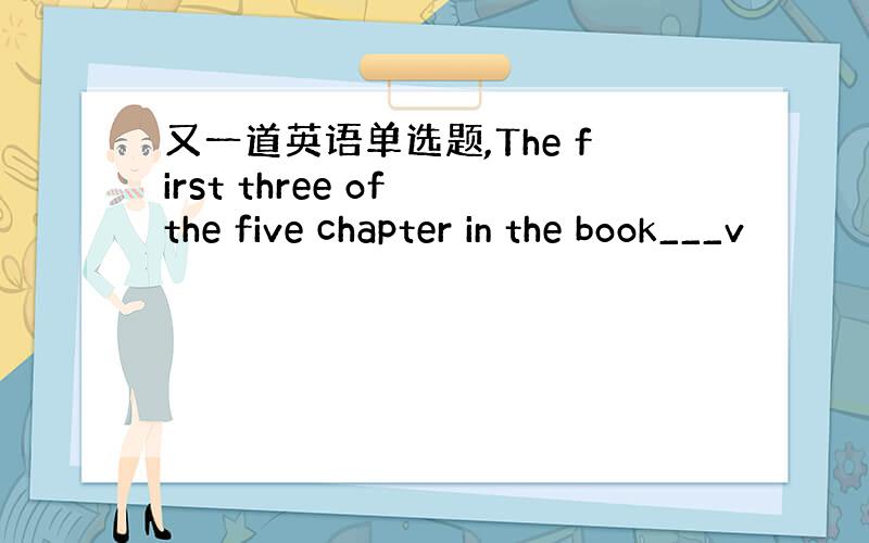 又一道英语单选题,The first three of the five chapter in the book___v