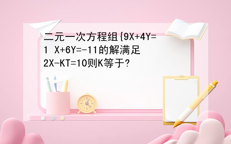 二元一次方程组{9X+4Y=1 X+6Y=-11的解满足2X-KT=10则K等于?