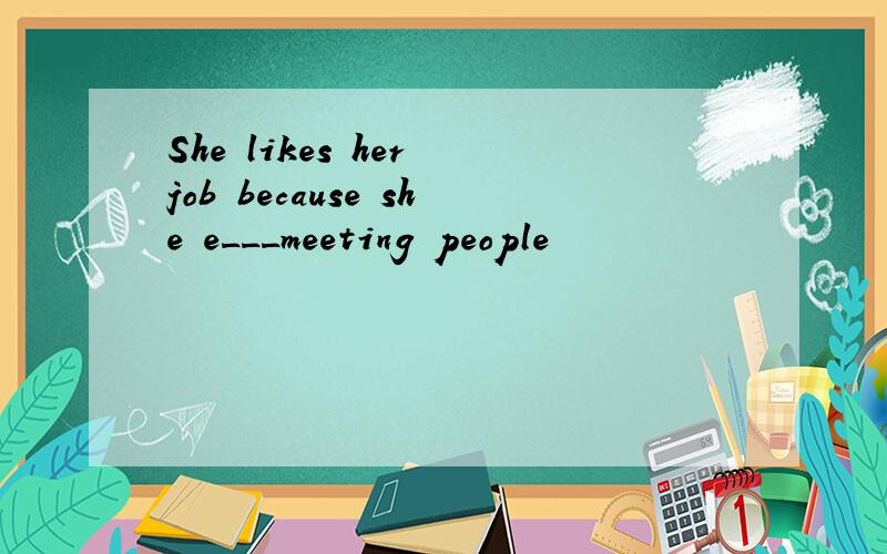 She likes her job because she e___meeting people