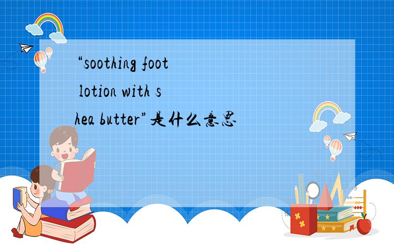 “soothing foot lotion with shea butter”是什么意思
