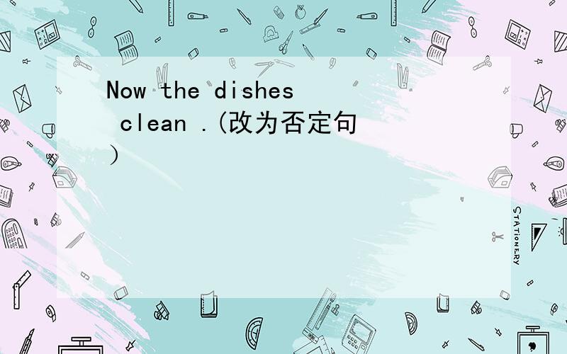 Now the dishes clean .(改为否定句）