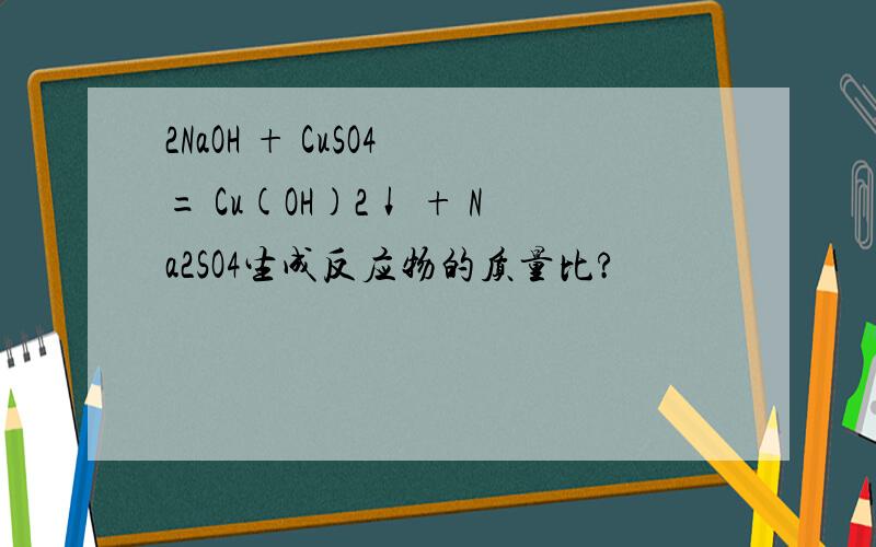 2NaOH + CuSO4 = Cu(OH)2↓ + Na2SO4生成反应物的质量比?