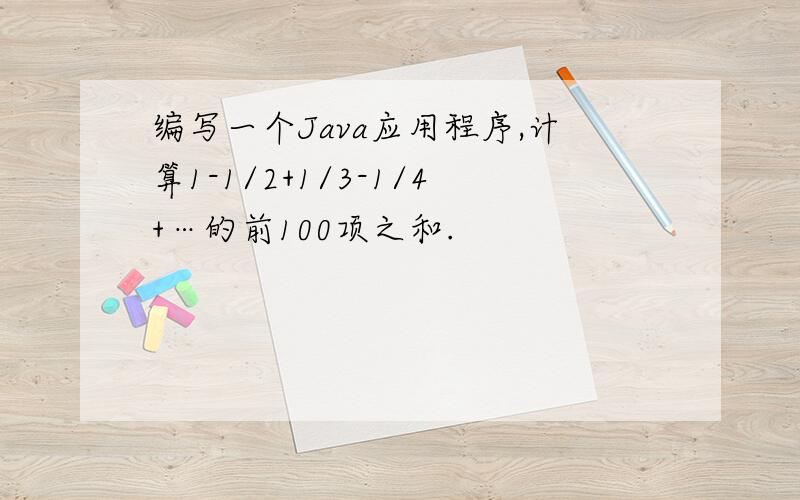 编写一个Java应用程序,计算1-1/2+1/3-1/4+…的前100项之和.