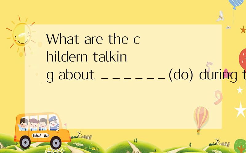 What are the childern talking about ______(do) during the su