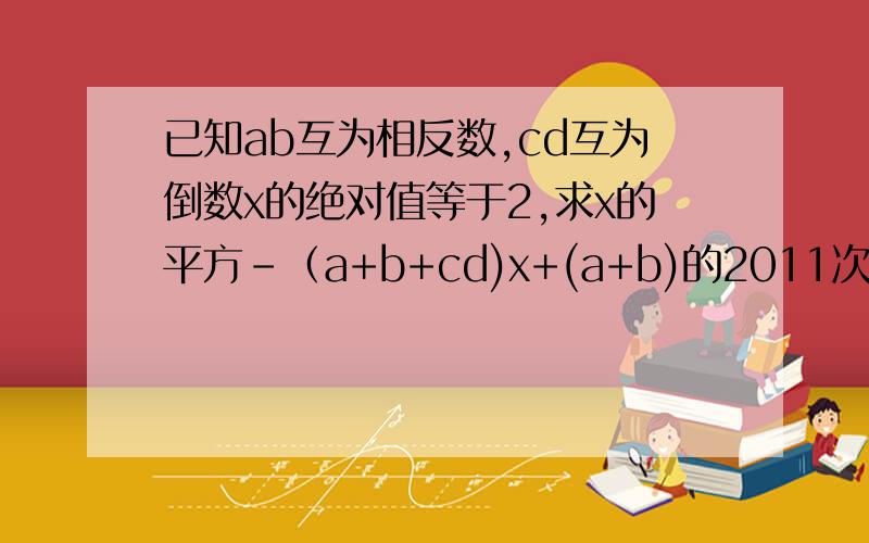 已知ab互为相反数,cd互为倒数x的绝对值等于2,求x的平方-（a+b+cd)x+(a+b)的2011次方+（-cd）的