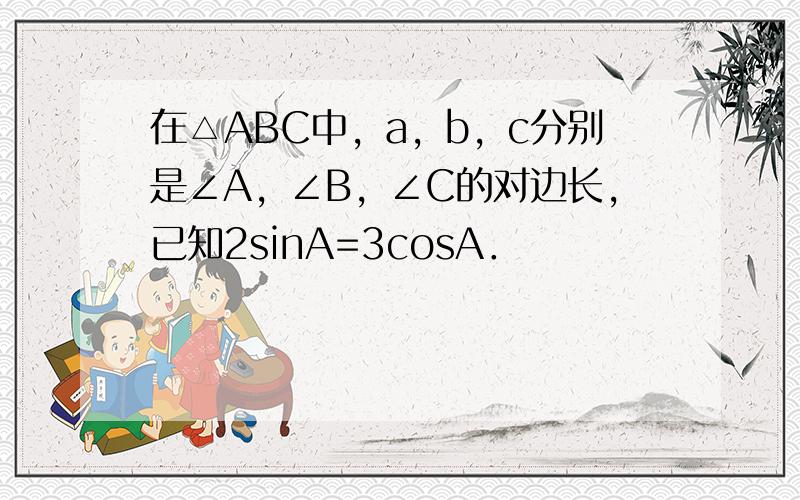 在△ABC中，a，b，c分别是∠A，∠B，∠C的对边长，已知2sinA=3cosA．