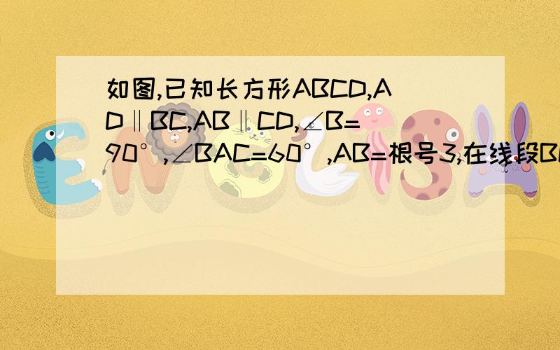 如图,已知长方形ABCD,AD‖BC,AB‖CD,∠B=90°,∠BAC=60°,AB=根号3,在线段BC上取两点E,F