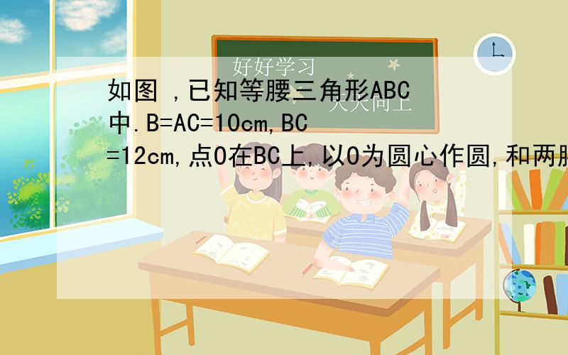 如图 ,已知等腰三角形ABC中.B=AC=10cm,BC=12cm,点O在BC上,以O为圆心作圆,和两腰都相切,求圆O的