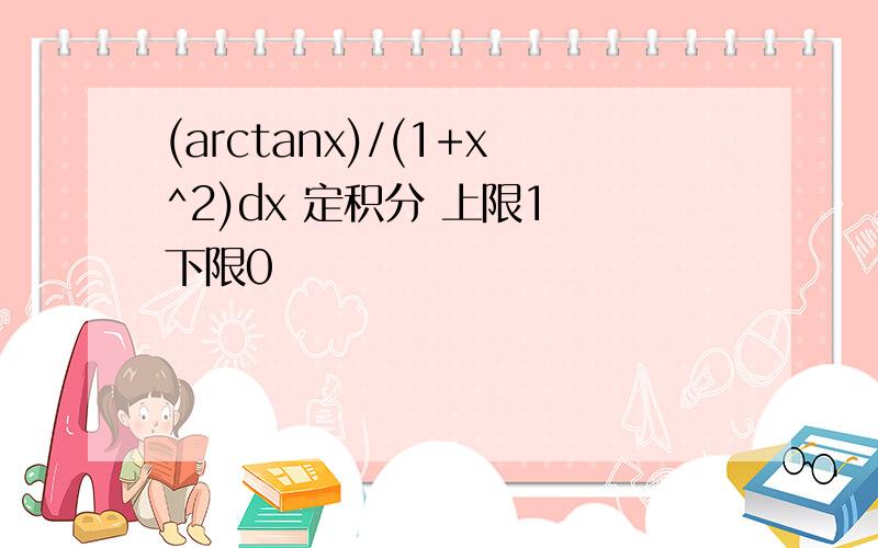 (arctanx)/(1+x^2)dx 定积分 上限1 下限0