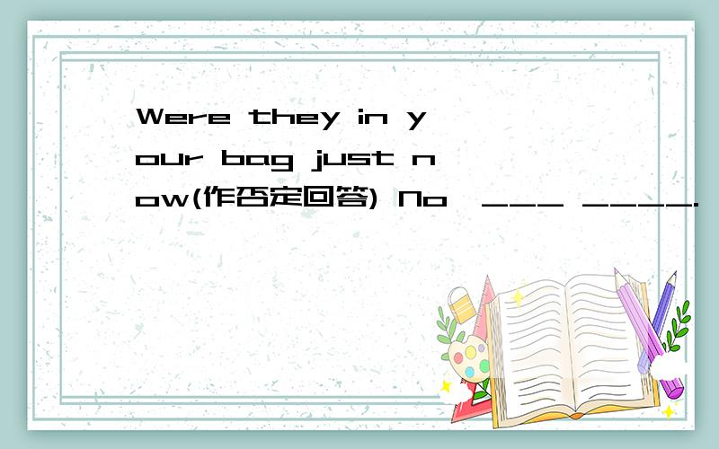 Were they in your bag just now(作否定回答) No,___ ____.