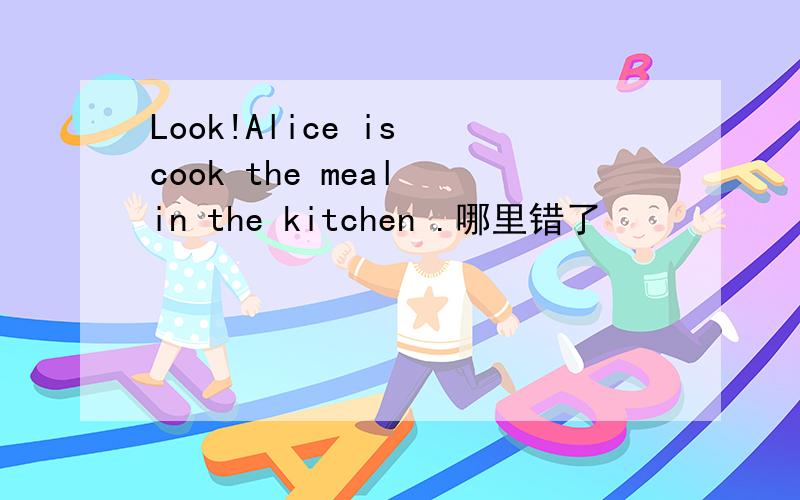 Look!Alice is cook the meal in the kitchen .哪里错了