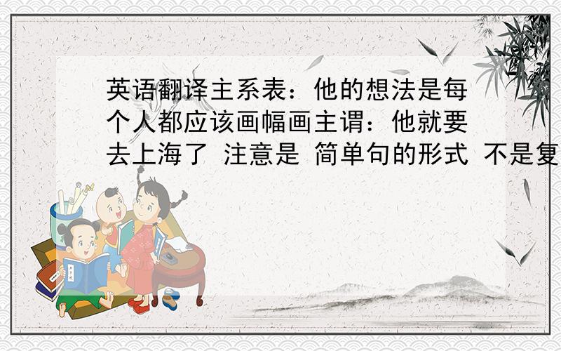英语翻译主系表：他的想法是每个人都应该画幅画主谓：他就要去上海了 注意是 简单句的形式 不是复合句