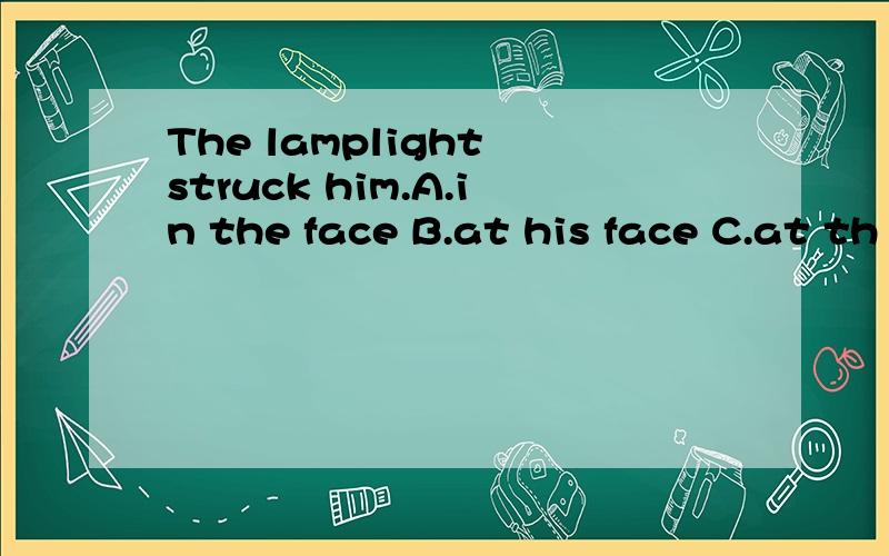 The lamplight struck him.A.in the face B.at his face C.at th