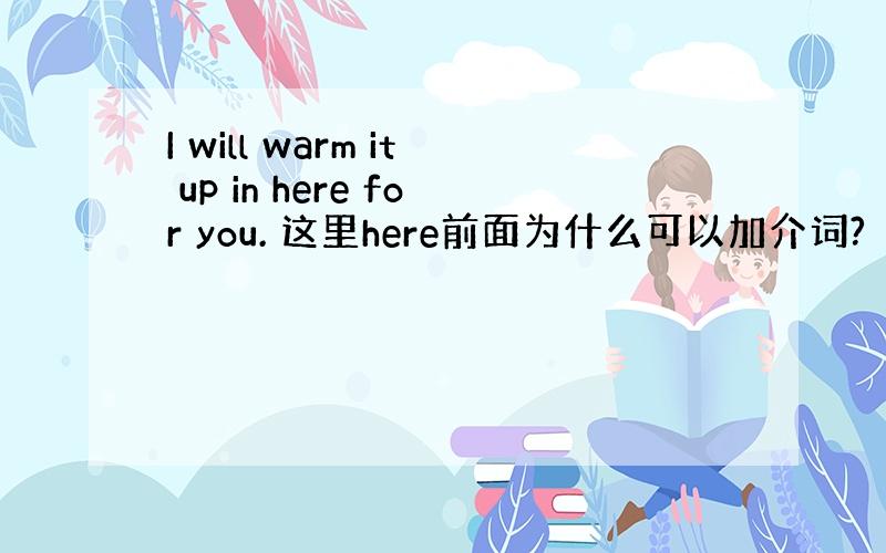 I will warm it up in here for you. 这里here前面为什么可以加介词?