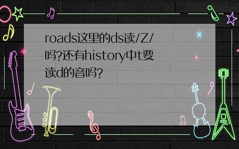 roads这里的ds读/Z/吗?还有history中t要读d的音吗?