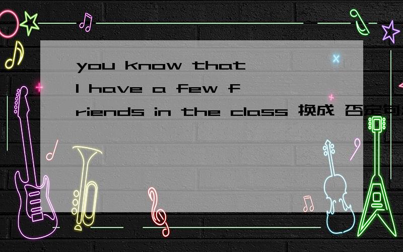 you know that I have a few friends in the class 换成 否定句怎么改